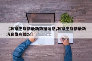 【石家庄疫情最新数据消息,石家庄疫情最新消息发布情况】