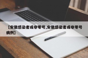 【安徽感染者或非零号,安徽感染者或非零号病例】