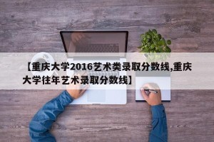 【重庆大学2016艺术类录取分数线,重庆大学往年艺术录取分数线】