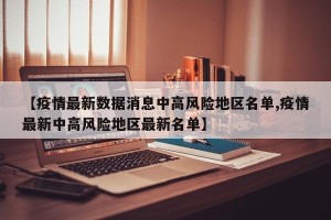 【疫情最新数据消息中高风险地区名单,疫情最新中高风险地区最新名单】