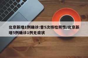 北京新增1例确诊:曾5次核检阴性/北京新增5例确诊1例无症状