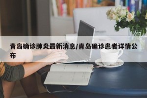 青岛确诊肺炎最新消息/青岛确诊患者详情公布