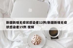 新疆新增无症状感染者12例/新疆新增无症状感染者15例 视频