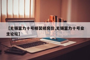 【无锡富力十号精装修房价,无锡富力十号业主论坛】