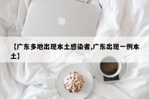 【广东多地出现本土感染者,广东出现一例本土】