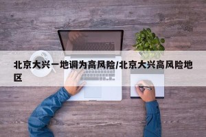 北京大兴一地调为高风险/北京大兴高风险地区