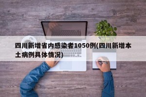 四川新增省内感染者1050例(四川新增本土病例具体情况)