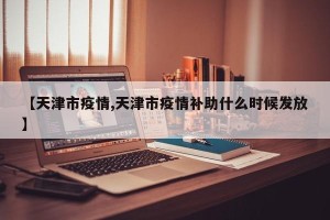 【天津市疫情,天津市疫情补助什么时候发放】