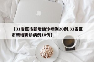【31省区市新增确诊病例20例,31省区市新增确诊病例10例】