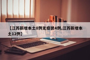 【江苏新增本土8例无症状4例,江苏新增本土12例】