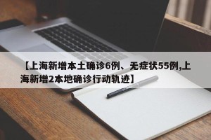 【上海新增本土确诊6例、无症状55例,上海新增2本地确诊行动轨迹】