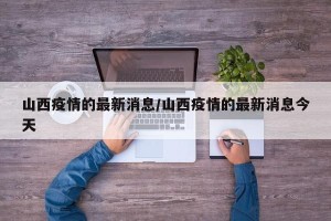 山西疫情的最新消息/山西疫情的最新消息今天