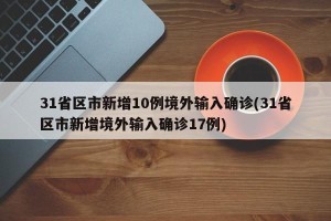 31省区市新增10例境外输入确诊(31省区市新增境外输入确诊17例)