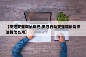 【英冠变速箱油曝光,英冠自动变速箱清洗换油机怎么用】