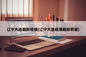 辽宁大连最新疫情(辽宁大连疫情最新数据)