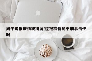 男子谎报疫情被拘留/谎报疫情属于刑事责任吗