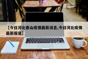 【今日河北唐山疫情最新消息,今日河北疫情最新报道】