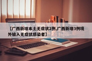 【广西新增本土无症状2例,广西新增3例境外输入无症状感染者】