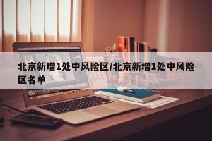 北京新增1处中风险区/北京新增1处中风险区名单