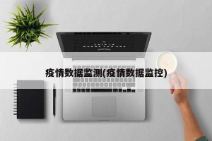 疫情数据监测(疫情数据监控)