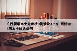 广西新增本土无症状9例涉及3市/广西新增6例本土确诊病例