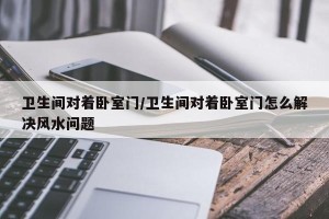 卫生间对着卧室门/卫生间对着卧室门怎么解决风水问题