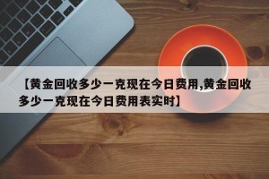 【黄金回收多少一克现在今日费用,黄金回收多少一克现在今日费用表实时】