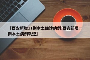 【西安新增11例本土确诊病例,西安新增一例本土病例轨迹】