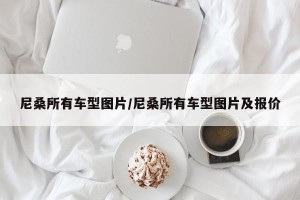 尼桑所有车型图片/尼桑所有车型图片及报价