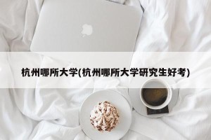 杭州哪所大学(杭州哪所大学研究生好考)