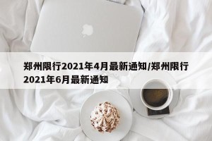 郑州限行2021年4月最新通知/郑州限行2021年6月最新通知