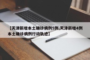 【天津新增本土确诊病例5例,天津新增4例本土确诊病例行动轨迹】