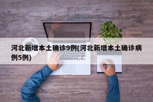 河北新增本土确诊9例(河北新增本土确诊病例5例)
