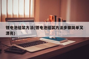 锂电池组装方法(锂电池组装方法步骤简单又漂亮)