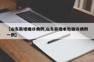 【山东新增确诊病例,山东新增本地确诊病例一例】