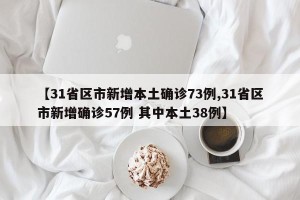 【31省区市新增本土确诊73例,31省区市新增确诊57例 其中本土38例】