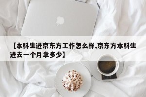 【本科生进京东方工作怎么样,京东方本科生进去一个月拿多少】