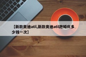 【新款奥迪a6l,新款奥迪a6l跑婚庆多少钱一次】