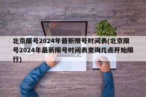 北京限号2024年最新限号时间表(北京限号2024年最新限号时间表查询几点开始限行)