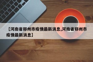【河南省郑州市疫情最新消息,河南省郑州市疫情最新消息】
