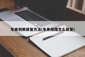 车身划痕修复方法(车身剐蹭怎么修复)