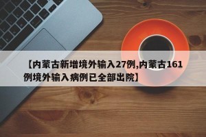 【内蒙古新增境外输入27例,内蒙古161例境外输入病例已全部出院】