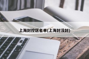 上海封控区名单(上海封没封)