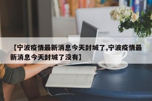 【宁波疫情最新消息今天封城了,宁波疫情最新消息今天封城了没有】