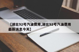 【湖北92号汽油费用,湖北92号汽油费用最新消息今天】