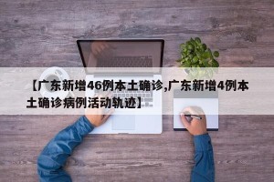 【广东新增46例本土确诊,广东新增4例本土确诊病例活动轨迹】