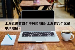 上海近来有四个中风险地区(上海有几个区是中风险区)