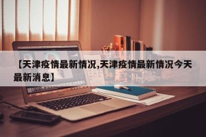 【天津疫情最新情况,天津疫情最新情况今天最新消息】