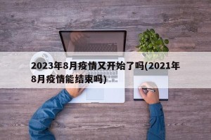 2023年8月疫情又开始了吗(2021年8月疫情能结束吗)