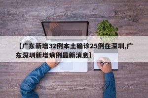 【广东新增32例本土确诊25例在深圳,广东深圳新增病例最新消息】